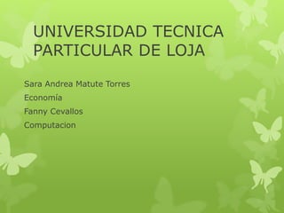 UNIVERSIDAD TECNICA
PARTICULAR DE LOJA
Sara Andrea Matute Torres
Economía
Fanny Cevallos
Computacion
 