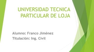 UNIVERSIDAD TECNICA
PARTICULAR DE LOJA
Alumno: Franco Jiménez
Titulación: Ing. Civil
 