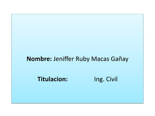 Nombre: Jeniffer Ruby Macas Gañay
Titulacion: Ing. Civil
 