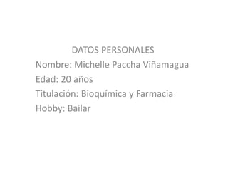 DATOS PERSONALES
Nombre: Michelle Paccha Viñamagua
Edad: 20 años
Titulación: Bioquímica y Farmacia
Hobby: Bailar
 