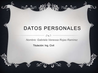 DATOS PERSONALES
Nombre: Gabriela Vanessa Rojas Ramírez
Titulación: Ing. Civil
 