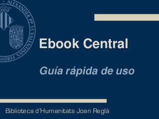Ebook Central
Guía rápida de uso
Biblioteca d’Humanitats Joan Reglà
 