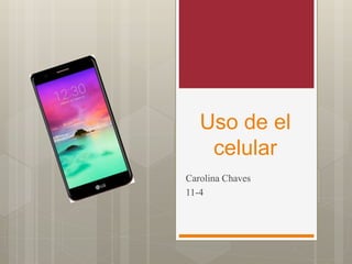 Uso de el
celular
Carolina Chaves
11-4
 