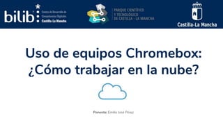 Uso de equipos Chromebox:
¿Cómo trabajar en la nube?
Ponente: Emilio José Pérez
 