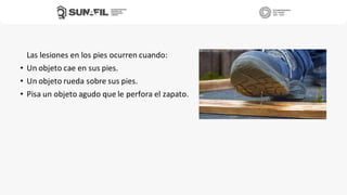Las lesiones en los pies ocurren cuando:
• Un objeto cae en sus pies.
• Un objeto rueda sobre sus pies.
• Pisa un objeto agudo que le perfora el zapato.
 