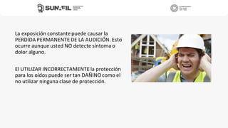 La exposición constante puede causar la
PERDIDA PERMANENTE DE LA AUDICIÓN. Esto
ocurre aunque usted NO detecte síntoma o
dolor alguno.
El UTILIZAR INCORRECTAMENTE la protección
para los oídos puede ser tan DAÑINOcomo el
no utilizar ninguna clase de protección.
 