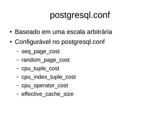 postgresql.conf 
● Baseado em uma escala arbitrária 
● Configurável no postgresql.conf 
– seq_page_cost 
– random_page_cost 
– cpu_tuple_cost 
– cpu_index_tuple_cost 
– cpu_operator_cost 
– effective_cache_size 
 