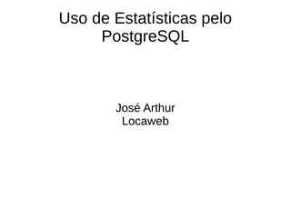 Uso de Estatísticas pelo 
PostgreSQL 
José Arthur 
Locaweb 
 