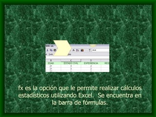 fx es la opción que le permite realizar cálculos estadísticos utilizando Excel.  Se encuentra en la barra de fórmulas. 