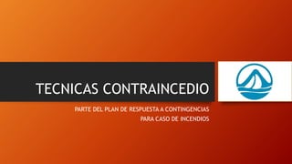 TECNICAS CONTRAINCEDIO
PARTE DEL PLAN DE RESPUESTA A CONTINGENCIAS
PARA CASO DE INCENDIOS
 