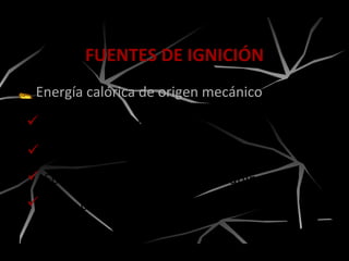 Energía calórica de origen mecánico
FUENTES DE IGNICIÓN
 Calor por fricción.
 Chispa por fricción.
 Sobrecalentamiento de la maquinaria.
 Calor por compresión (efecto diesel).
 