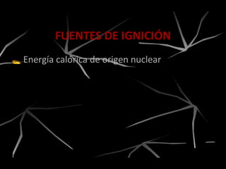 Energía calórica de origen nuclear
FUENTES DE IGNICIÓN
Es la energía despedida por el núcleo de
un átomo.
 
