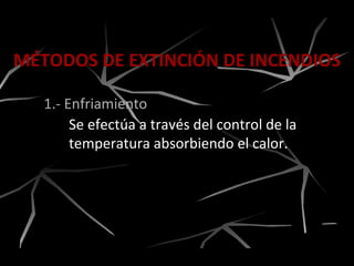 MÉTODOS DE EXTINCIÓN DE INCENDIOS
1.- Enfriamiento
Se efectúa a través del control de la
temperatura absorbiendo el calor.
 