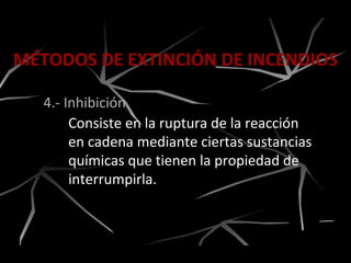 MÉTODOS DE EXTINCIÓN DE INCENDIOS
4.- Inhibición
Consiste en la ruptura de la reacción
en cadena mediante ciertas sustancias
químicas que tienen la propiedad de
interrumpirla.
 