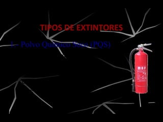 TIPOS DE EXTINTORES
1.- Polvo Químico Seco (PQS)
De todos los extintores es el
de mayor efectividad, su base
principal es sodio o potasio, y
son utilizados para fuegos
clase “A”, “B” y “C”.
 