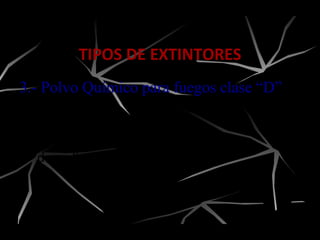 3.- Polvo Químico para fuegos clase “D”
Está cargado con polvo
compuesto a base de borato
de sodio.
TIPOS DE EXTINTORES
 