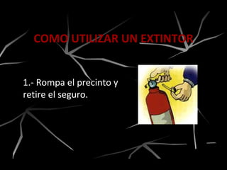 COMO UTILIZAR UN EXTINTOR
1.- Rompa el precinto y
retire el seguro.
 