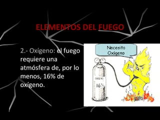 ELEMENTOS DEL FUEGO
2.- Oxígeno: el fuego
requiere una
atmósfera de, por lo
menos, 16% de
oxígeno.
 
