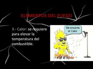 ELEMENTOS DEL FUEGO
3.- Calor: se requiere
para elevar la
temperatura del
combustible.
 