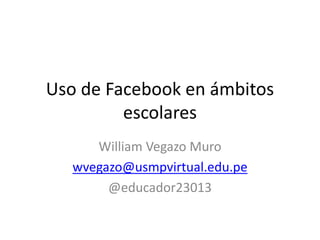 Uso de Facebook en ámbitos
escolares
William Vegazo Muro
wvegazo@usmpvirtual.edu.pe
@educador23013
 
