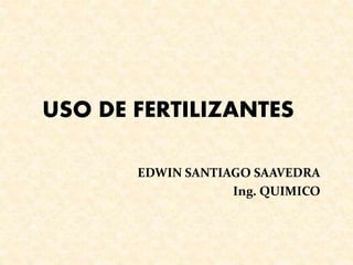 USO DE FERTILIZANTES
EDWIN SANTIAGO SAAVEDRA
Ing. QUIMICO
 