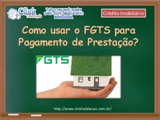Como usar o FGTS para
Pagamento de Prestação?
http://www.clickhabitacao.com.br/
Crédito Imobiliário
 