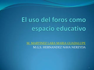 El uso del foros como espacio educativo M. MARTINEZ LARA MARIA GUADALUPE M.G.S. HERNANDEZ NAVA NEREYDA  1 