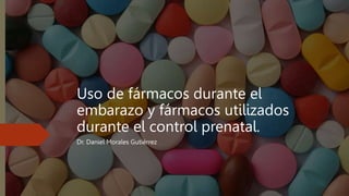 Uso de fármacos durante el
embarazo y fármacos utilizados
durante el control prenatal.
Dr. Daniel Morales Gutiérrez
 