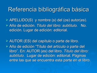 Referencia bibliográfica básica APELLIDO(S)  y nombre (s) del (os) autor(es).  Año de edición.  Título del libro: subtítulo.   No. edición. Lugar de edición: editorial. AUTOR (ES) del capítulo o parte de libro.  Año de edición “Título del artículo o parte del libro”. En: AUTOR (es) del libro.  Título del libro: subtítulo.  Lugar de edición: editorial. Páginas entre las que se encuentra esta parte en el libro.  