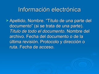 Información electrónica Apellido, Nombre. “Título de una parte del documento” (si se trata de una parte).  Título de todo el documento . Nombre del archivo. Fecha del documento o de la última revisión. Protocolo y dirección o ruta. Fecha de acceso.  