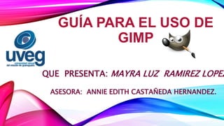 GUÍA PARA EL USO DE
GIMP
QUE PRESENTA: MAYRA LUZ RAMIREZ LOPEZ
ASESORA: ANNIE EDITH CASTAÑEDA HERNANDEZ.
 