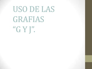 USO DE LAS
GRAFIAS
“G Y J”.
 
