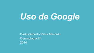 Uso de Google
Carlos Alberto Parra Merchán
Odontología III
2014

 
