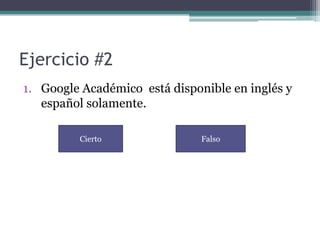 Ejercicio #2
1. Google Académico está disponible en inglés y
   español solamente.

         Cierto                Falso
 