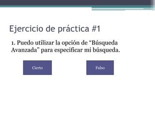 Ejercicio de práctica #1
1. Puedo utilizar la opción de “Búsqueda
Avanzada” para especificar mi búsqueda.

       Cierto                  Falso
 