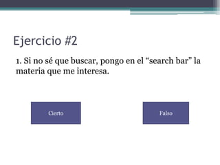Ejercicio #2
1. Si no sé que buscar, pongo en el “search bar” la
materia que me interesa.



         Cierto                        Falso
 