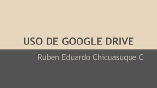 USO DE GOOGLE DRIVE
Ruben Eduardo Chicuasuque C
 