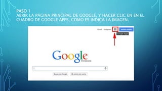 PASO 1
ABRIR LA PÁGINA PRINCIPAL DE GOOGLE, Y HACER CLIC EN EN EL
CUADRO DE GOOGLE APPS, COMO ES INDICA LA IMAGEN.
 