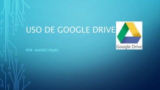 USO DE GOOGLE DRIVE
POR: ANDRES ROJAS
 