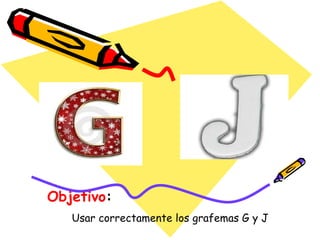 Objetivo:
Usar correctamente los grafemas G y J
 