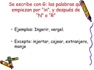 Se escribe con G: las palabras que
 empiezan por “in”, y después de
            “N” o “R”

• Ejemplos: Ingerir, vergel.

• Excepto: injertar, cajear, extranjero,
  monje
 