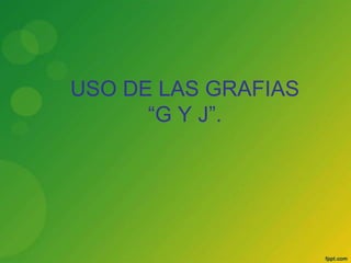 USO DE LAS GRAFIAS
      “G Y J”.
 