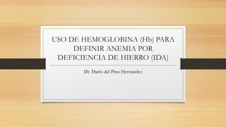 USO DE HEMOGLOBINA (Hb) PARA
DEFINIR ANEMIA POR
DEFICIENCIA DE HIERRO (IDA)
Dr. Darío del Pino Hernández
 