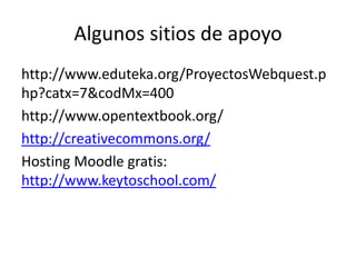 Algunos sitios de apoyohttp://www.eduteka.org/ProyectosWebquest.php?catx=7&codMx=400http://www.opentextbook.org/http://creativecommons.org/HostingMoodle gratis: http://www.keytoschool.com/