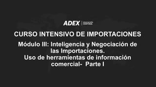 Módulo III: Inteligencia y Negociación de
las Importaciones.
Uso de herramientas de información
comercial- Parte I
CURSO INTENSIVO DE IMPORTACIONES
 