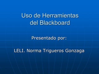 Uso de Herramientas del Blackboard Presentado por: LELI. Norma Trigueros Gonzaga 