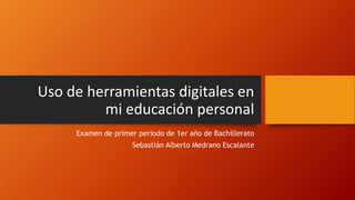 Uso de herramientas digitales en
mi educación personal
Examen de primer periodo de 1er año de Bachillerato
Sebastián Alberto Medrano Escalante
 