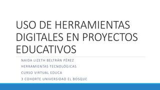 USO DE HERRAMIENTAS
DIGITALES EN PROYECTOS
EDUCATIVOS
NAIDA LIZETH BELTRÁN PÉREZ
HERRAMIENTAS TECNOLÓGICAS
CURSO VIRTUAL EDUCA
3 COHORTE UNIVERSIDAD EL BOSQUE
 