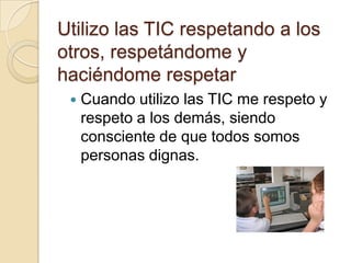 Utilizo las TIC respetando a los otros, respetándome y haciéndome respetarCuando utilizo las TIC me respeto y respeto a los demás, siendo consciente de que todos somos personas dignas. 
