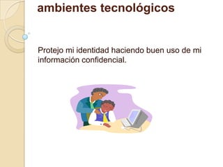 . Hago uso de mi identidad de manera segura en mi interacción con otros en los ambientes tecnológicos Protejo mi identidad haciendo buen uso de mi información confidencial.